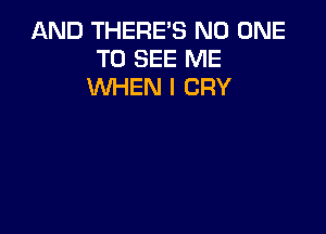 AND THERE'S NO ONE
TO SEE ME
WHEN I CRY