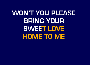 WON'T YOU PLEASE
BRING YOUR
SWEET LOVE

HOME TO ME