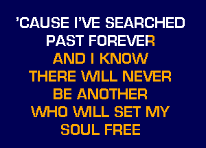 'CAUSE I'VE SEARCHED
PAST FOREVER
AND I KNOW
THERE WILL NEVER
BE ANOTHER
WHO WILL SET MY
SOUL FREE