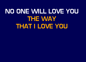 NO ONE WILL LOVE YOU
THE WAY
THAT I LOVE YOU