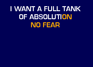 I WANT A FULL TANK
0F ABSOLUTION
N0 FEAR