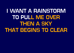 I WANT A RAINSTORM
T0 PULL ME OVER
THEN A SKY
THAT BEGINS TO CLEAR