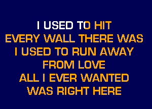 I USED TO HIT
EVERY WALL THERE WAS
I USED TO RUN AWAY
FROM LOVE
ALL I EVER WANTED
WAS RIGHT HERE