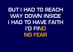 BUT I HAD TO REACH
WAY DOWN INSIDE
I HAD TO HAVE FAITH
I'D FIND
N0 FEAR