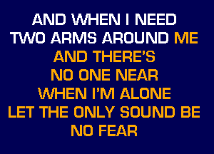 AND WHEN I NEED
TWO ARMS AROUND ME
AND THERE'S
NO ONE NEAR
WHEN I'M ALONE
LET THE ONLY SOUND BE
N0 FEAR