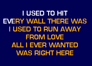 I USED TO HIT
EVERY WALL THERE WAS
I USED TO RUN AWAY
FROM LOVE
ALL I EVER WANTED
WAS RIGHT HERE