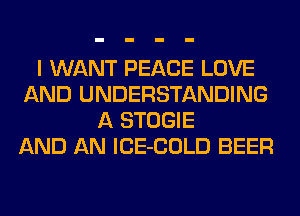 I WANT PEACE LOVE
AND UNDERSTANDING
A STOGIE
AND AN lCE-COLD BEER