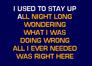 I USED TO STAY UP
ALL NIGHT LONG
WONDERING
WHAT I WAS
DOING WRONG
ALL I EVER NEEDED
WAS RIGHT HEFIE