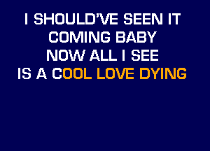 I SHOULD'VE SEEN IT
COMING BABY
NOW ALL I SEE

IS A COOL LOVE DYING