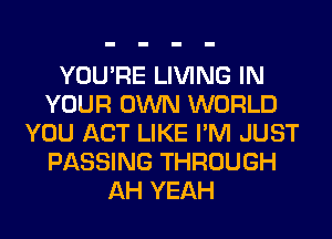 YOU'RE LIVING IN
YOUR OWN WORLD
YOU ACT LIKE I'M JUST
PASSING THROUGH
AH YEAH