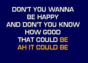 DON'T YOU WANNA
BE HAPPY
AND DON'T YOU KNOW
HOW GOOD
THAT COULD BE
AH IT COULD BE