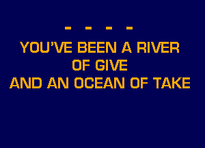 YOU'VE BEEN A RIVER
0F GIVE
AND AN OCEAN 0F TAKE