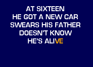 AT SIXTEEN
HE GOT A NEW CAR
SWEARS HIS FATHER
DOESN'T KNOW
HE'S ALIVE