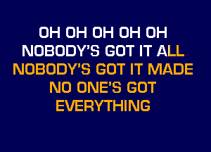 0H 0H 0H 0H 0H
NOBODY'S GOT IT ALL
NOBODY'S GOT IT MADE
N0 ONE'S GOT
EVERYTHING