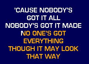 'CAUSE NOBODY'S
GOT IT ALL
NOBODY'S GOT IT MADE
N0 ONE'S GOT
EVERYTHING
THOUGH IT MAY LOOK
THAT WAY