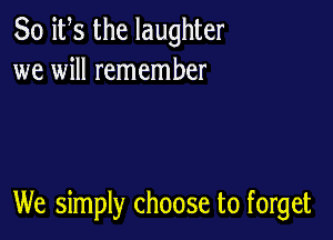 So ifs the laughter
we will remember

We simply choose to forget