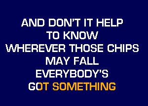 AND DON'T IT HELP
TO KNOW
VVHEREVER THOSE CHIPS
MAY FALL
EVERYBODY'S
GOT SOMETHING