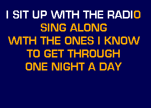 I SIT UP WITH THE RADIO
SING ALONG
WITH THE ONES I KNOW
TO GET THROUGH
ONE NIGHT A DAY