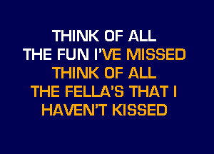 THINK OF ALL
THE FUN I'VE MISSED
THINK OF ALL
THE FELLA'S THAT I
HAVEN'T KISSED