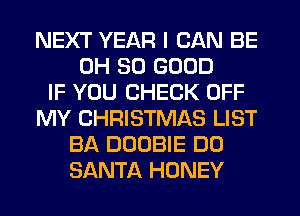 NEXT YEAR I CAN BE
0H SO GOOD
IF YOU CHECK OFF
MY CHRISTMAS LIST
BA DOOBIE DO
SANTA HONEY