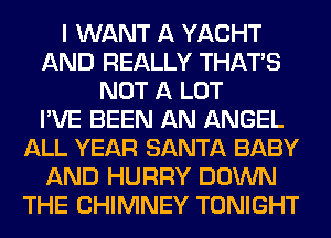 I WANT A YACHT
AND REALLY THAT'S
NOT A LOT
I'VE BEEN AN ANGEL
ALL YEAR SANTA BABY
AND HURRY DOWN
THE CHIMNEY TONIGHT