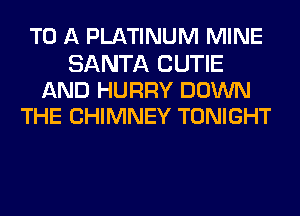 TO A PLATINUM MINE

SANTA CUTIE
AND HURRY DOWN
THE CHIMNEY TONIGHT