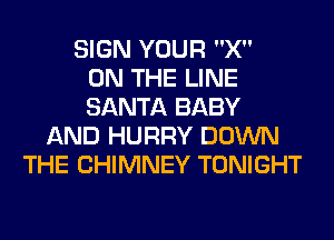 SIGN YOUR X
ON THE LINE
SANTA BABY
AND HURRY DOWN
THE CHIMNEY TONIGHT