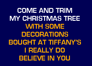 COME AND TRIM
MY CHRISTMAS TREE
WITH SOME
DECORATIONS
BOUGHT AT TIFFANWS
I REALLY DO
BELIEVE IN YOU