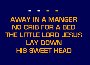 AWAY IN A MANGER
N0 CRIB FOR A BED
THE LITTLE LORD JESUS
LAY DOWN
HIS SWEET HEAD