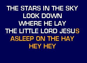 THE STARS IN THE SKY
LOOK DOWN
WHERE HE LAY
THE LITTLE LORD JESUS
ASLEEP ON THE HAY
HEY HEY