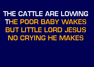 THE CATTLE ARE LOINING

THE POOR BABY WAKES
BUT LITI'LE LORD JESUS
N0 CRYING HE MAKES