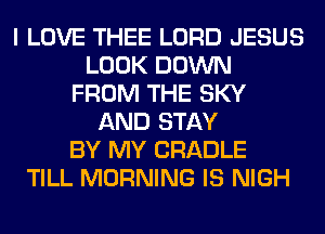 I LOVE THEE LORD JESUS
LOOK DOWN
FROM THE SKY
AND STAY
BY MY CRADLE
TILL MORNING IS NIGH