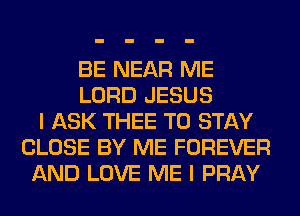 BE NEAR ME
LORD JESUS
I ASK THEE TO STAY
CLOSE BY ME FOREVER
AND LOVE ME I PRAY