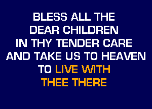 BLESS ALL THE
DEAR CHILDREN
IN THY TENDER CARE
AND TAKE US TO HEAVEN
TO LIVE WITH
THEE THERE