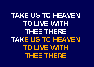TAKE US TO HEAVEN
TO LIVE WITH
THEE THERE

TAKE US TO HEAVEN
TO LIVE WTH
THEE THERE