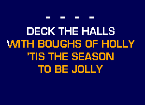 DECK THE HALLS
WITH BOUGHS 0F HOLLY
'TIS THE SEASON
TO BE JOLLY