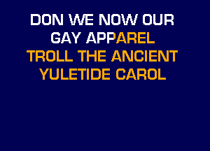 DUN WE NOW OUR
GAY APPAREL
TROLL THE ANCIENT
YULETIDE CAROL