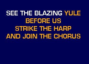 SEE THE BLAZING YULE
BEFORE US
STRIKE THE HARP
AND JOIN THE CHORUS