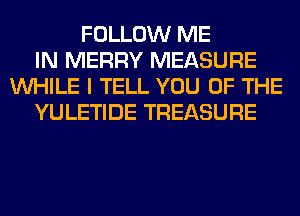 FOLLOW ME
IN MERRY MEASURE
WHILE I TELL YOU OF THE
YULETIDE TREASURE