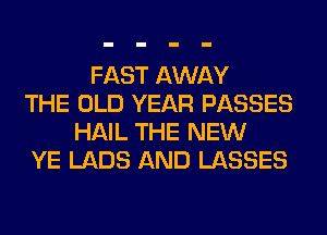 FAST AWAY
THE OLD YEAR PASSES
HAIL THE NEW
YE LABS AND LASSES