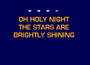 0H HOLY NIGHT
THE STARS ARE

BRIGHTLY SHINING