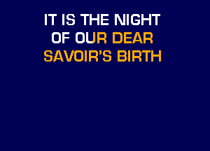 IT IS THE NIGHT
OF OUR DEAR
SAVOIR'S BIRTH