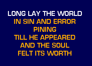 LONG LAY THE WORLD
IN SIN AND ERROR
PINING
TILL HE APPEARED
AND THE SOUL
FELT ITS WORTH