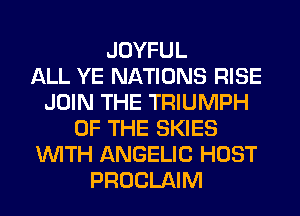 JOYFUL
ALL YE NATIONS RISE
JOIN THE TRIUMPH
OF THE SKIES
WITH ANGELIC HOST
PROCLAIM