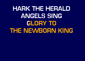 HARK THE HERALD
ANGELS SING
GLORY TO
THE NEWBORN KING