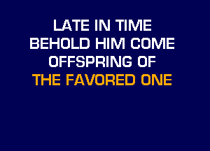 LATE IN TIME
BEHOLD HIM COME
OFFSPRING OF
THE FAVORED ONE