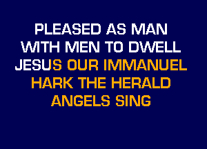 PLEASED AS MAN
WITH MEN T0 DWELL
JESUS OUR IMMANUEL
HARK THE HERALD
ANGELS SING