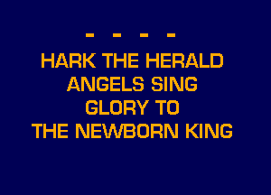 HARK THE HERALD
ANGELS SING
GLORY TO
THE NEWBORN KING