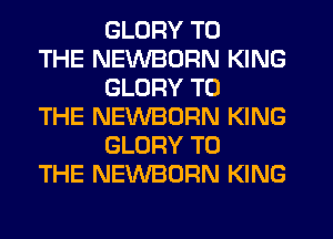 GLORY TO

THE NEWBORN KING
GLORY TO

THE NEVVBORN KING
GLORY TO

THE NEWBORN KING