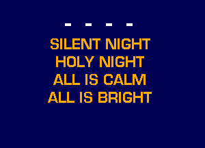 SILENT NIGHT
HOLY NIGHT

ALL IS CALM
ALL IS BRIGHT